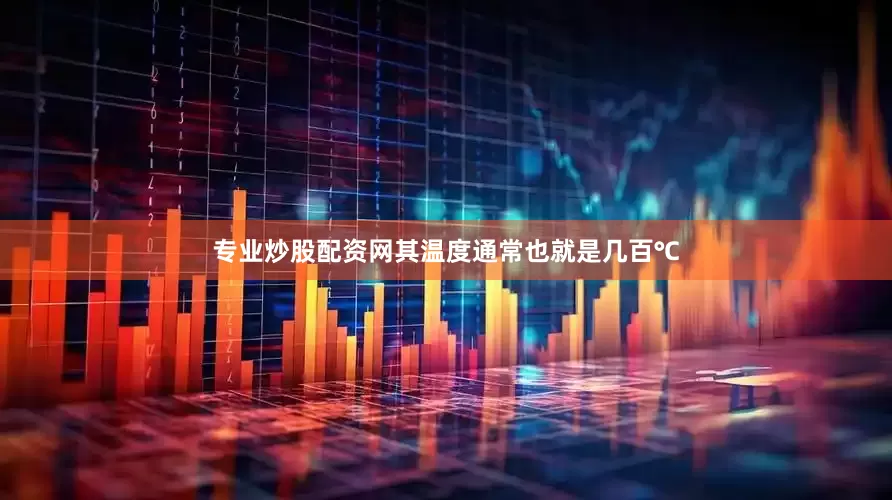 专业炒股配资网其温度通常也就是几百℃