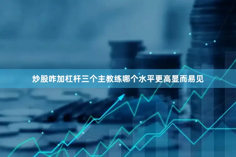炒股咋加杠杆三个主教练哪个水平更高显而易见
