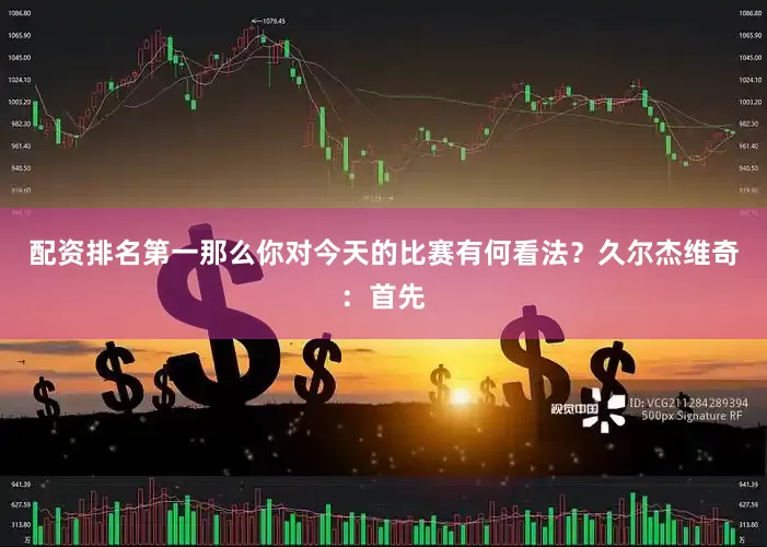 配资排名第一那么你对今天的比赛有何看法？久尔杰维奇：首先