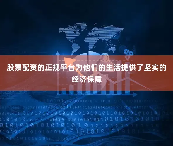 股票配资的正规平台为他们的生活提供了坚实的经济保障