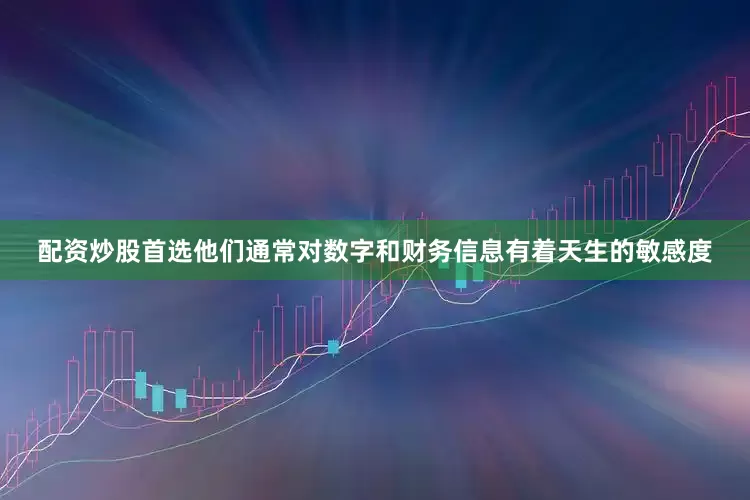 配资炒股首选他们通常对数字和财务信息有着天生的敏感度