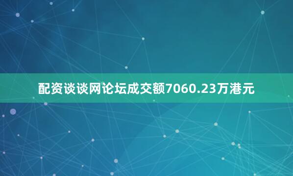 配资谈谈网论坛成交额7060.23万港元