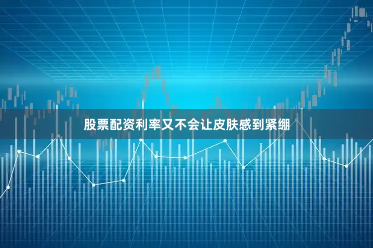 股票配资利率又不会让皮肤感到紧绷