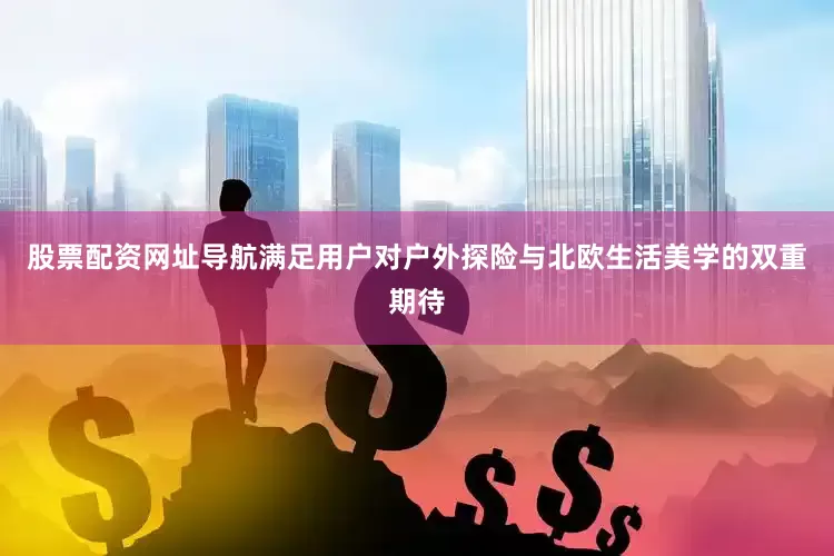 股票配资网址导航满足用户对户外探险与北欧生活美学的双重期待