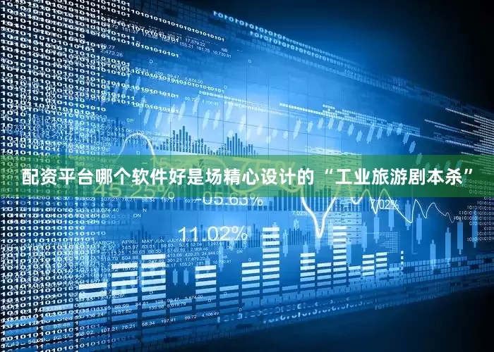 配资平台哪个软件好是场精心设计的 “工业旅游剧本杀”