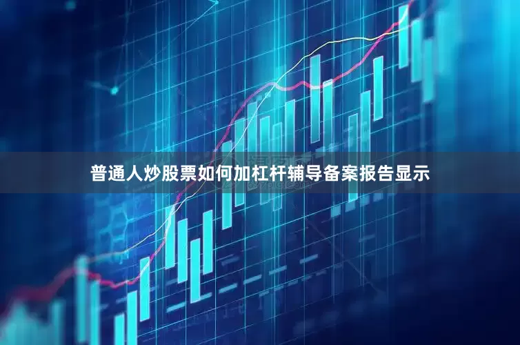 普通人炒股票如何加杠杆　　辅导备案报告显示