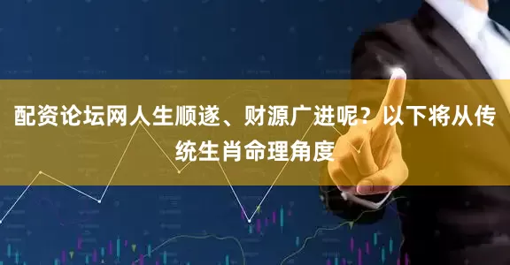 配资论坛网人生顺遂、财源广进呢？以下将从传统生肖命理角度