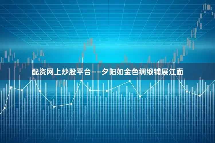 配资网上炒股平台　　——夕阳如金色绸缎铺展江面