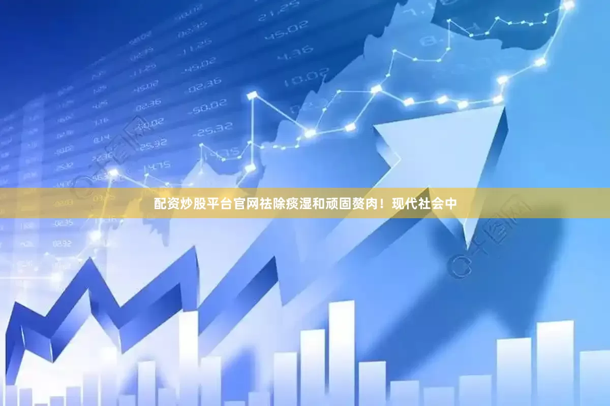 配资炒股平台官网祛除痰湿和顽固赘肉！现代社会中