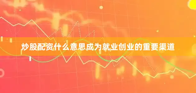 炒股配资什么意思成为就业创业的重要渠道