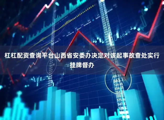 杠杠配资查询平台山西省安委办决定对该起事故查处实行挂牌督办