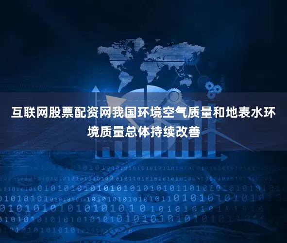 互联网股票配资网我国环境空气质量和地表水环境质量总体持续改善