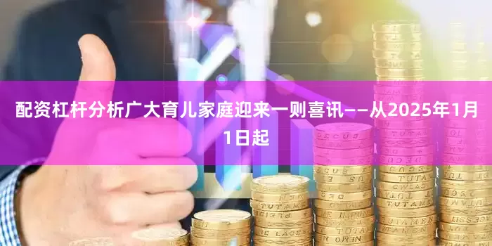 配资杠杆分析广大育儿家庭迎来一则喜讯——从2025年1月1日起