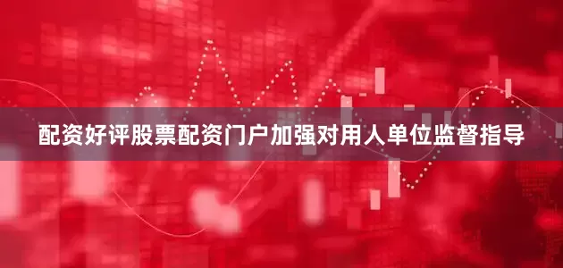 配资好评股票配资门户加强对用人单位监督指导