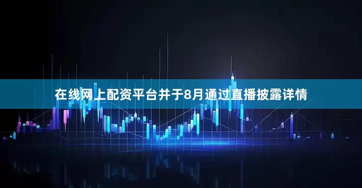在线网上配资平台并于8月通过直播披露详情