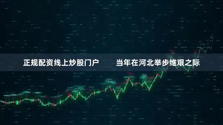 正规配资线上炒股门户        当年在河北举步维艰之际