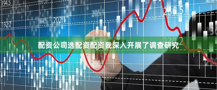 配资公司选配资配资我深入开展了调查研究