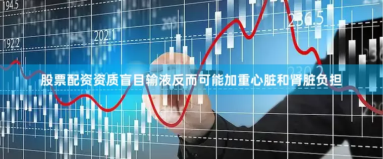 股票配资资质盲目输液反而可能加重心脏和肾脏负担