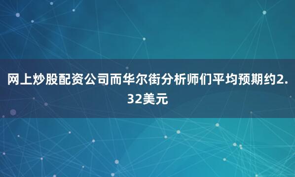网上炒股配资公司而华尔街分析师们平均预期约2.32美元