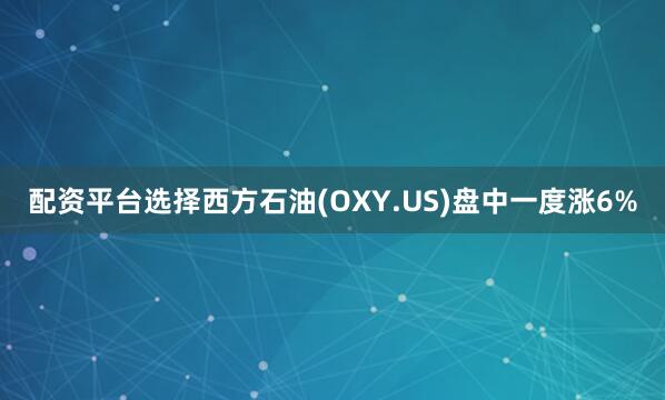 配资平台选择西方石油(OXY.US)盘中一度涨6%
