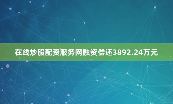在线炒股配资服务网融资偿还3892.24万元