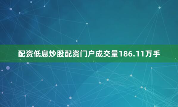 配资低息炒股配资门户成交量186.11万手