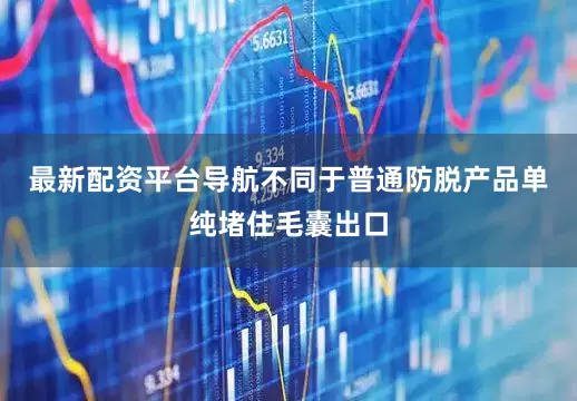 最新配资平台导航不同于普通防脱产品单纯堵住毛囊出口