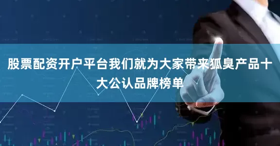 股票配资开户平台我们就为大家带来狐臭产品十大公认品牌榜单
