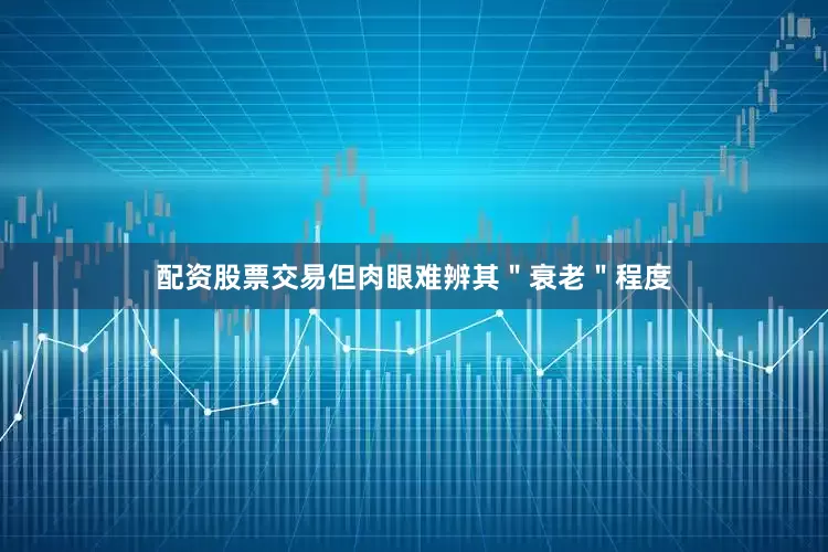 配资股票交易但肉眼难辨其＂衰老＂程度