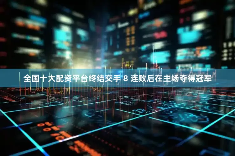 全国十大配资平台终结交手 8 连败后在主场夺得冠军