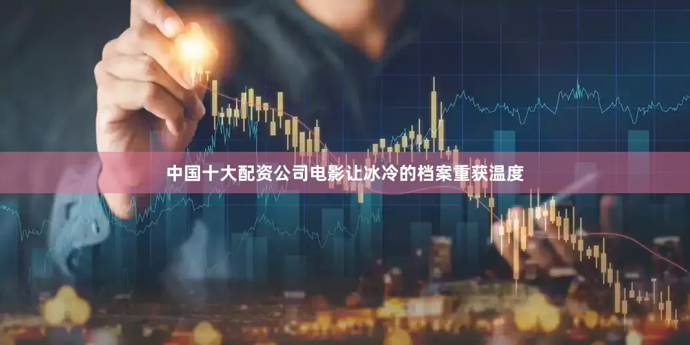 中国十大配资公司电影让冰冷的档案重获温度