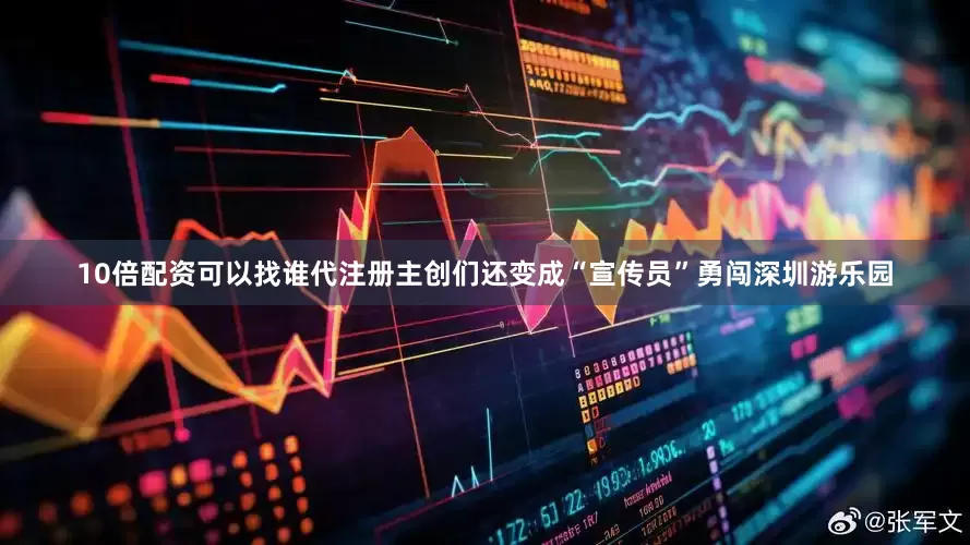 10倍配资可以找谁代注册主创们还变成“宣传员”勇闯深圳游乐园