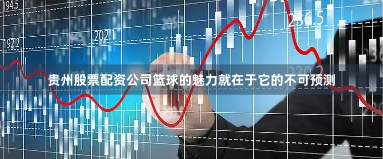 贵州股票配资公司篮球的魅力就在于它的不可预测