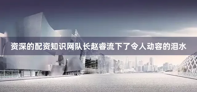 资深的配资知识网队长赵睿流下了令人动容的泪水