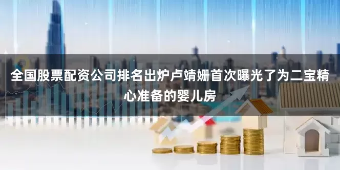 全国股票配资公司排名出炉卢靖姗首次曝光了为二宝精心准备的婴儿房