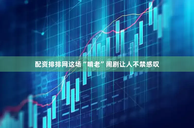 配资排排网这场“啃老”闹剧让人不禁感叹