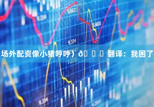 场外配资像小猪哼哼）👉翻译：我困了